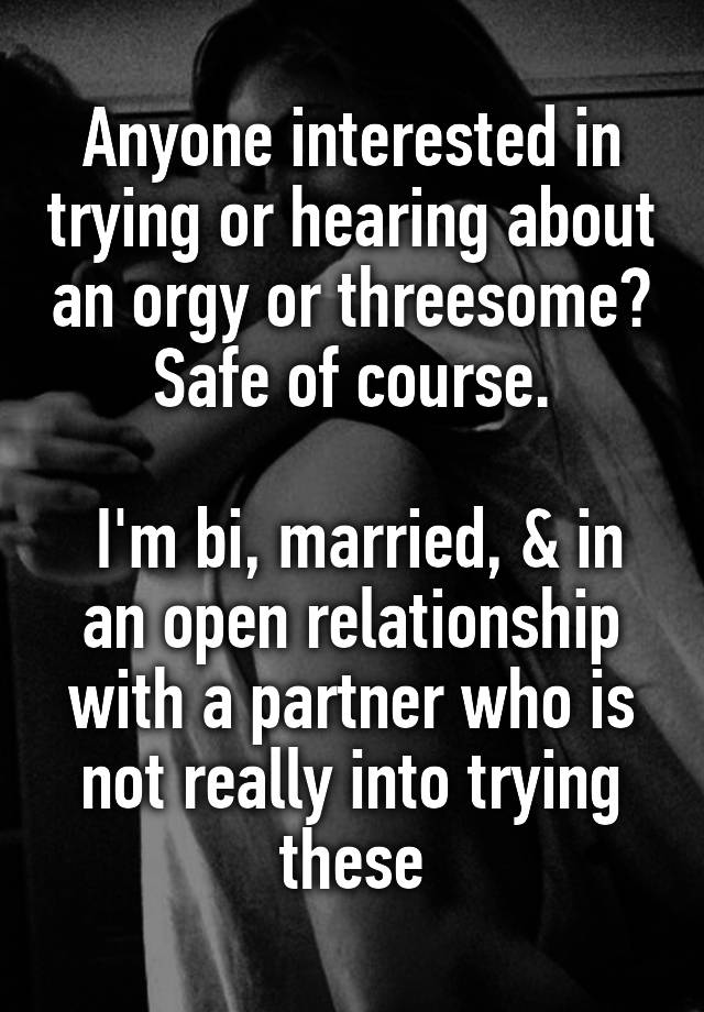 Anyone interested in trying or hearing about an orgy or threesome? Safe of course.

 I'm bi, married, & in an open relationship with a partner who is not really into trying these