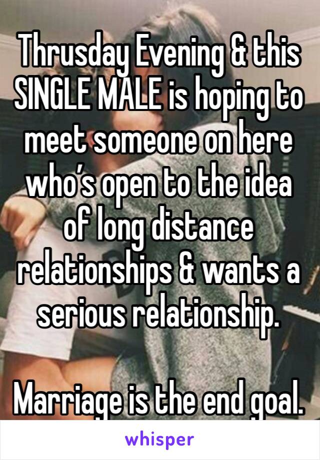 Thrusday Evening & this SINGLE MALE is hoping to meet someone on here who’s open to the idea of long distance relationships & wants a serious relationship. 

Marriage is the end goal.