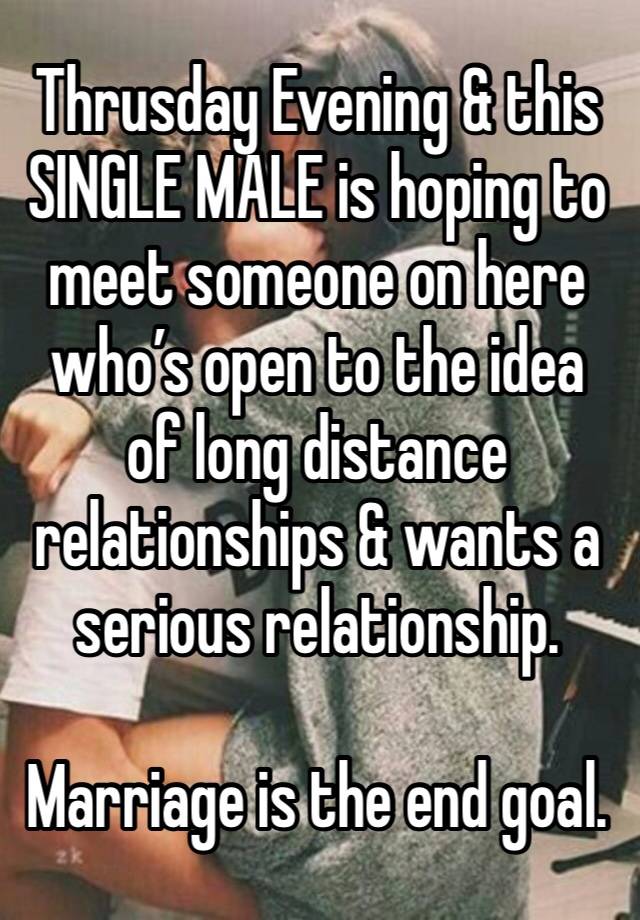 Thrusday Evening & this SINGLE MALE is hoping to meet someone on here who’s open to the idea of long distance relationships & wants a serious relationship. 

Marriage is the end goal.