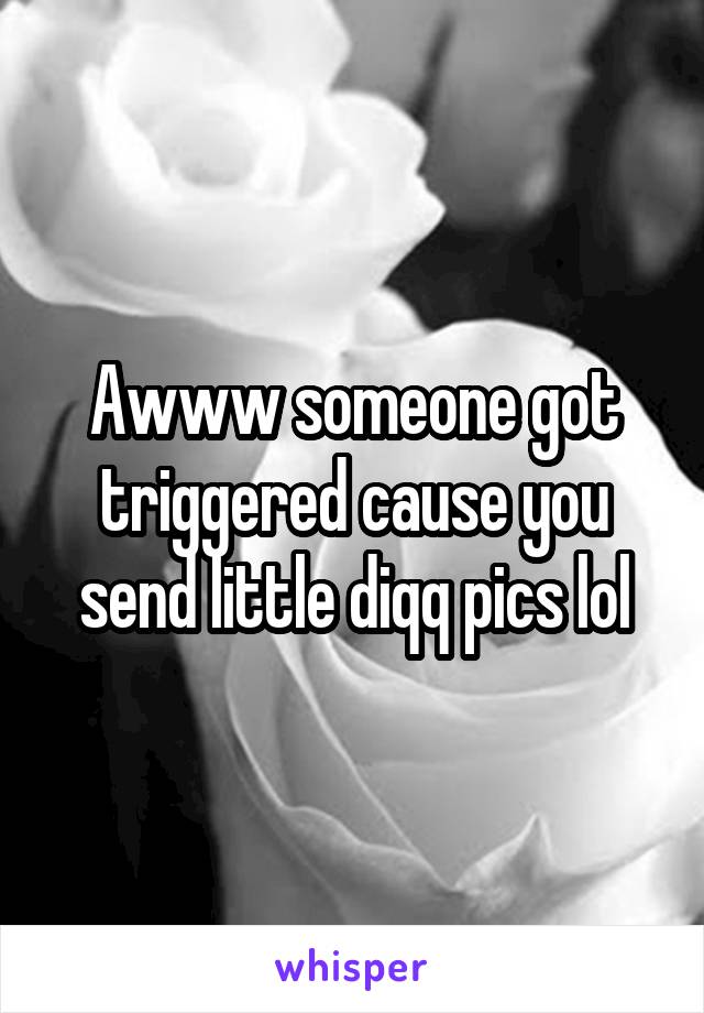 Awww someone got triggered cause you send little diqq pics lol