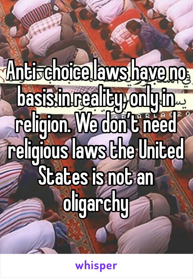 Anti-choice laws have no basis in reality, only in religion. We don’t need religious laws the United States is not an oligarchy 