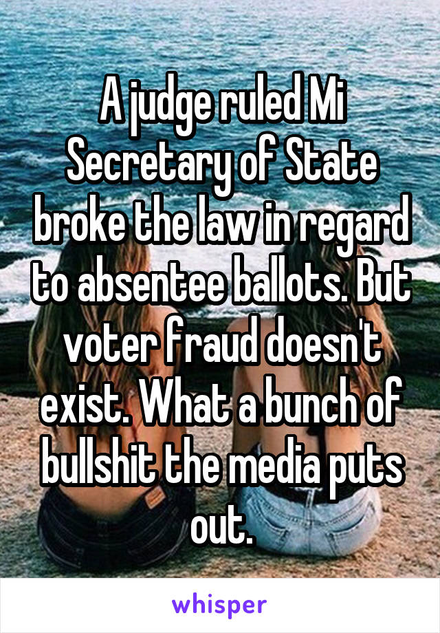 A judge ruled Mi Secretary of State broke the law in regard to absentee ballots. But voter fraud doesn't exist. What a bunch of bullshit the media puts out.