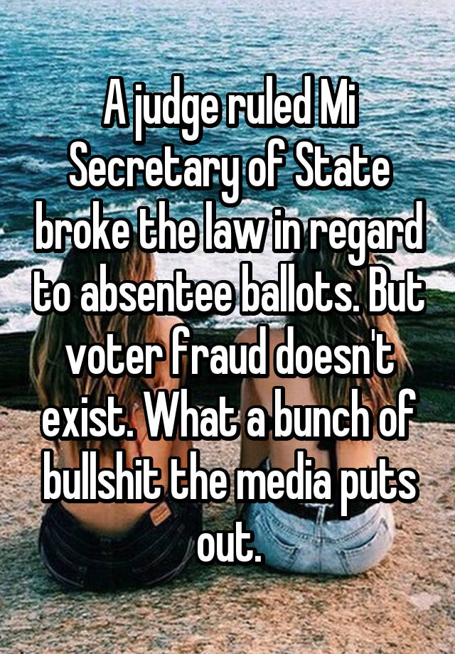 A judge ruled Mi Secretary of State broke the law in regard to absentee ballots. But voter fraud doesn't exist. What a bunch of bullshit the media puts out.