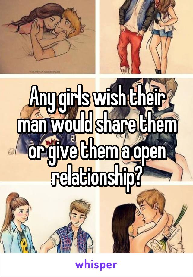 Any girls wish their man would share them or give them a open relationship?