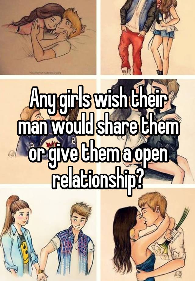 Any girls wish their man would share them or give them a open relationship?