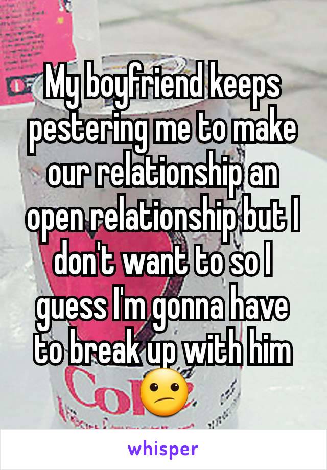 My boyfriend keeps pestering me to make our relationship an open relationship but I don't want to so I guess I'm gonna have to break up with him 😕