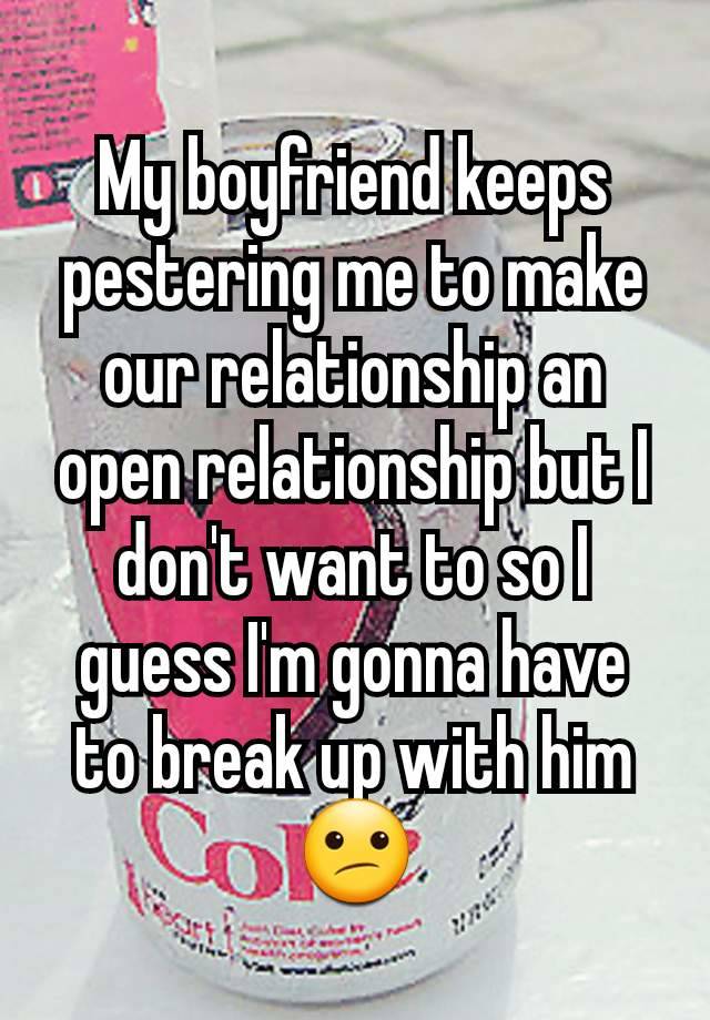 My boyfriend keeps pestering me to make our relationship an open relationship but I don't want to so I guess I'm gonna have to break up with him 😕