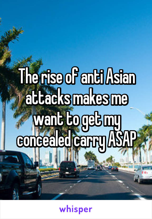 The rise of anti Asian attacks makes me want to get my concealed carry ASAP