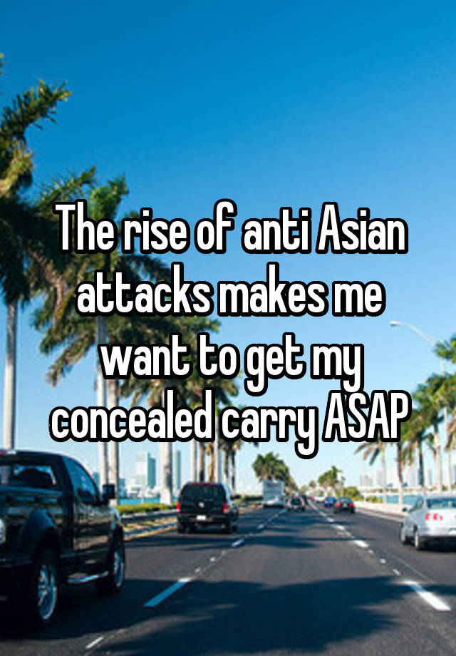 The rise of anti Asian attacks makes me want to get my concealed carry ASAP