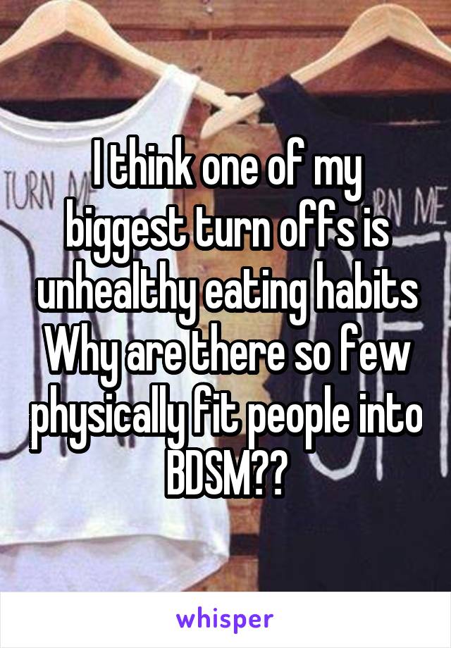 I think one of my biggest turn offs is unhealthy eating habits
Why are there so few physically fit people into BDSM??