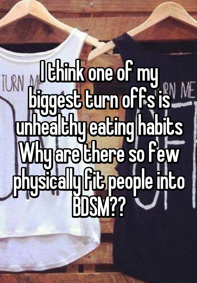 I think one of my biggest turn offs is unhealthy eating habits
Why are there so few physically fit people into BDSM??