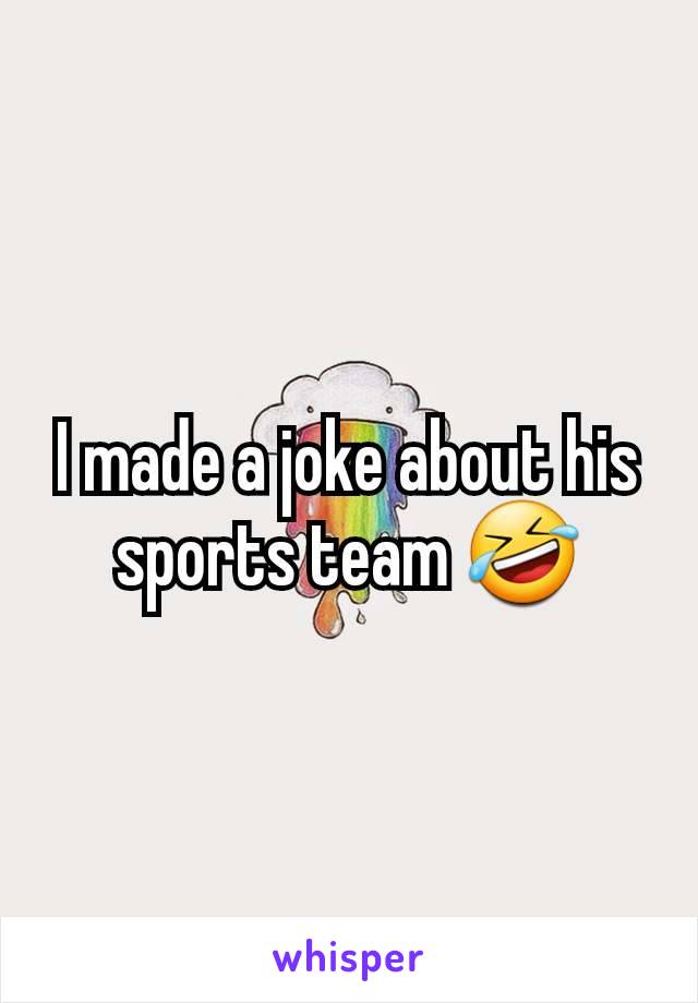 I made a joke about his sports team 🤣