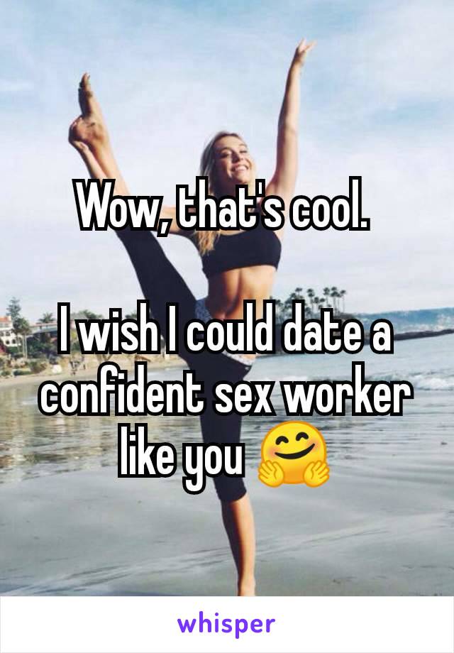 Wow, that's cool. 

I wish I could date a confident sex worker like you 🤗