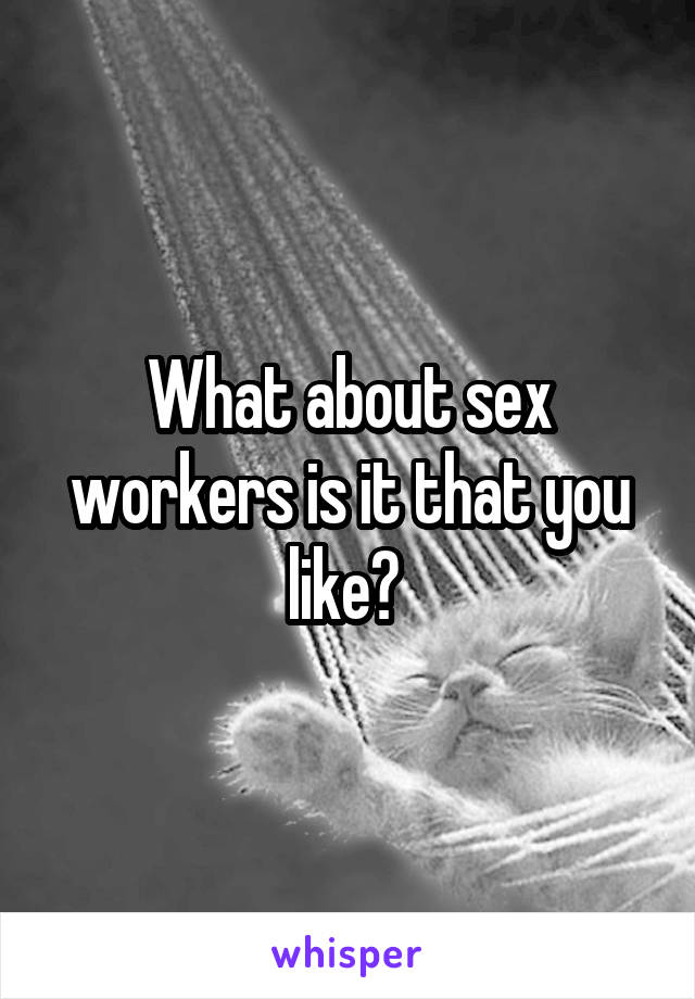 What about sex workers is it that you like? 