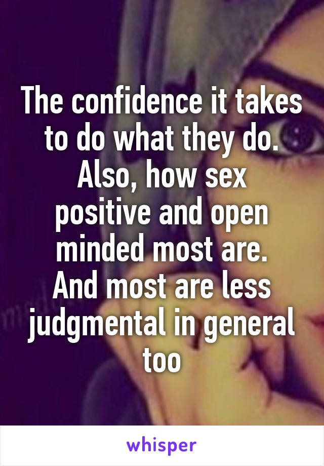 The confidence it takes to do what they do.
Also, how sex positive and open minded most are.
And most are less judgmental in general too