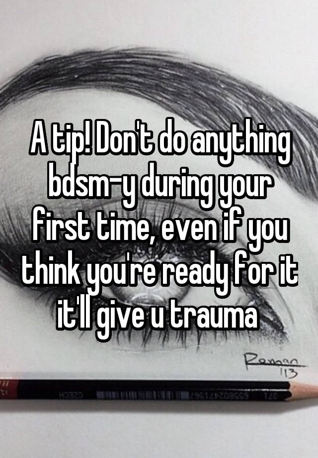 A tip! Don't do anything bdsm-y during your first time, even if you think you're ready for it it'll give u trauma 