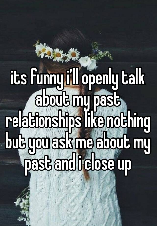 its funny i’ll openly talk about my past relationships like nothing but you ask me about my past and i close up