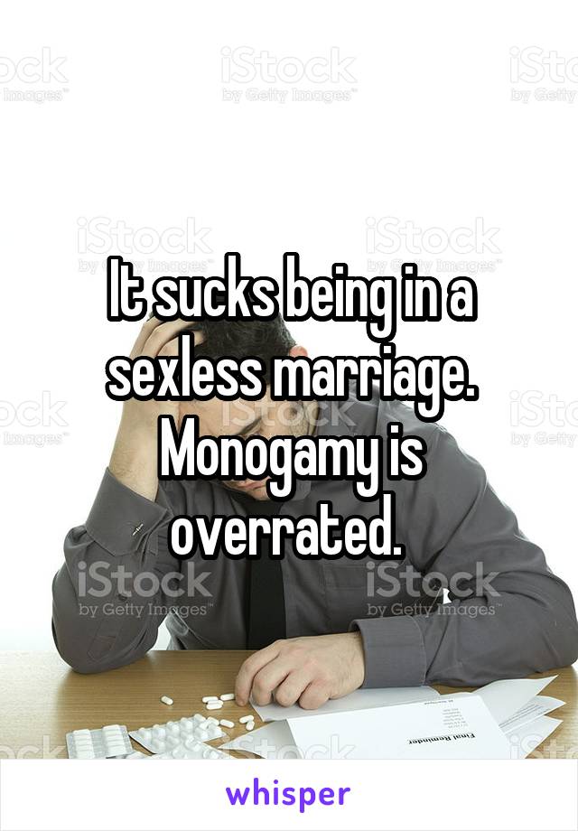 It sucks being in a sexless marriage. Monogamy is overrated. 