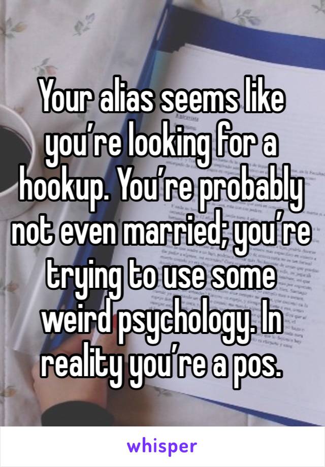 Your alias seems like you’re looking for a hookup. You’re probably not even married; you’re trying to use some weird psychology. In reality you’re a pos.