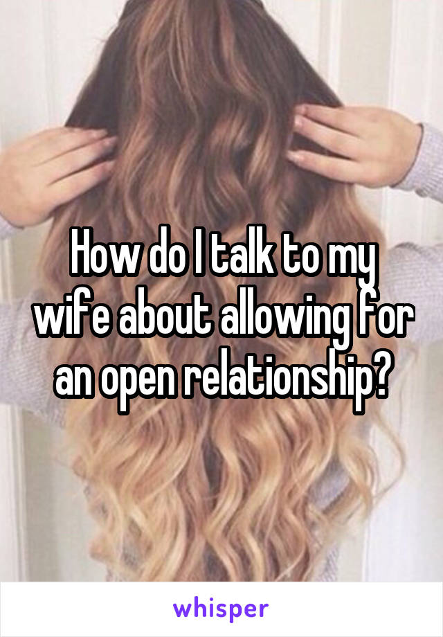 How do I talk to my wife about allowing for an open relationship?