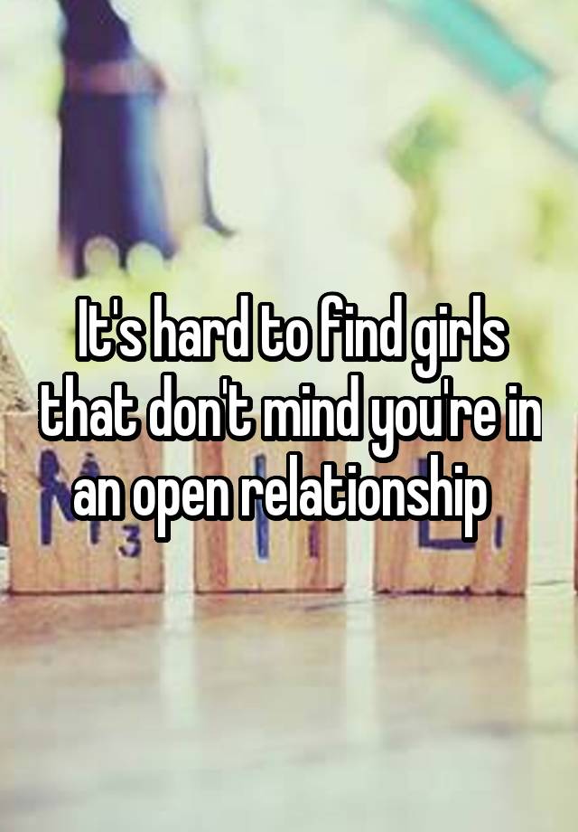 It's hard to find girls that don't mind you're in an open relationship  