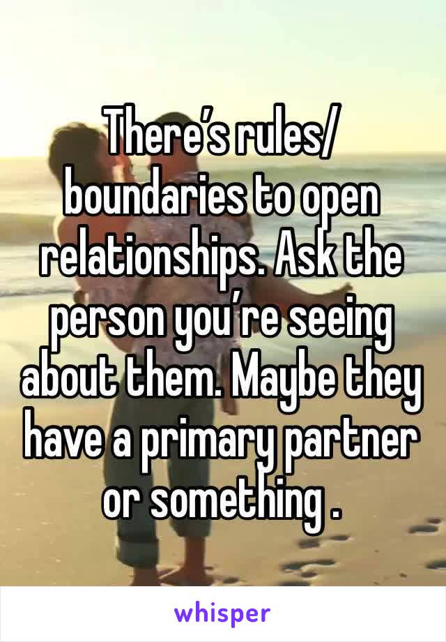 There’s rules/boundaries to open relationships. Ask the person you’re seeing about them. Maybe they have a primary partner or something . 