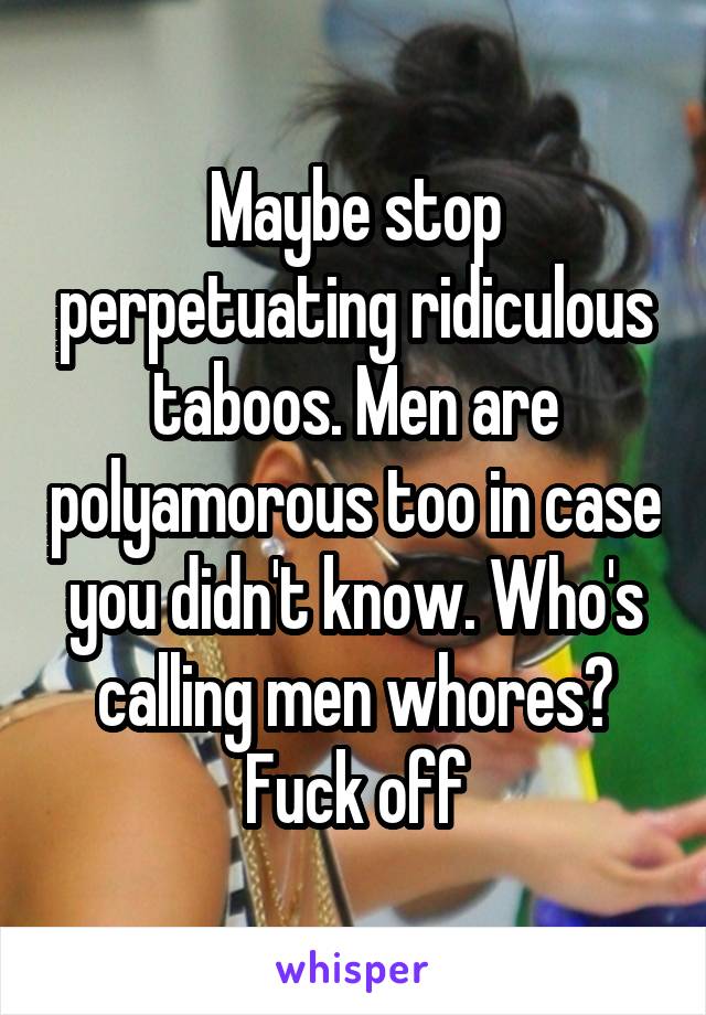 Maybe stop perpetuating ridiculous taboos. Men are polyamorous too in case you didn't know. Who's calling men whores? Fuck off