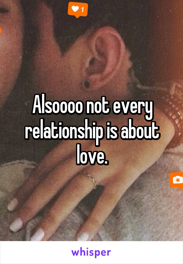 Alsoooo not every relationship is about love.