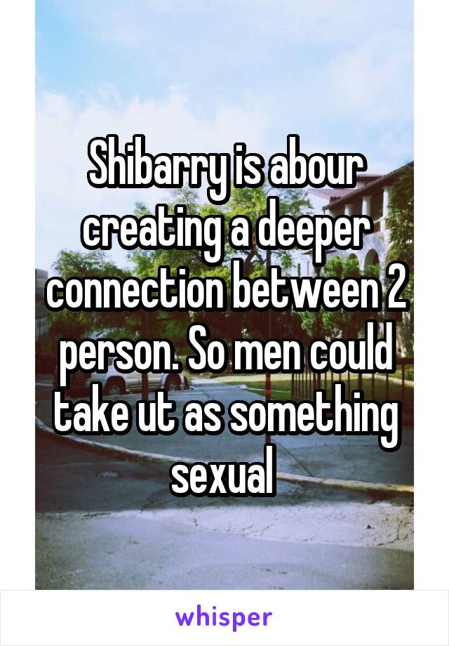 Shibarry is abour creating a deeper connection between 2 person. So men could take ut as something sexual 