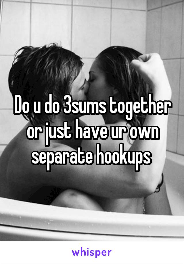 Do u do 3sums together or just have ur own separate hookups 