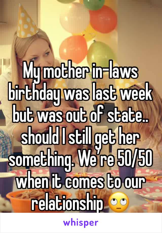 My mother in-laws birthday was last week but was out of state.. should I still get her something. We’re 50/50 when it comes to our relationship 🙄