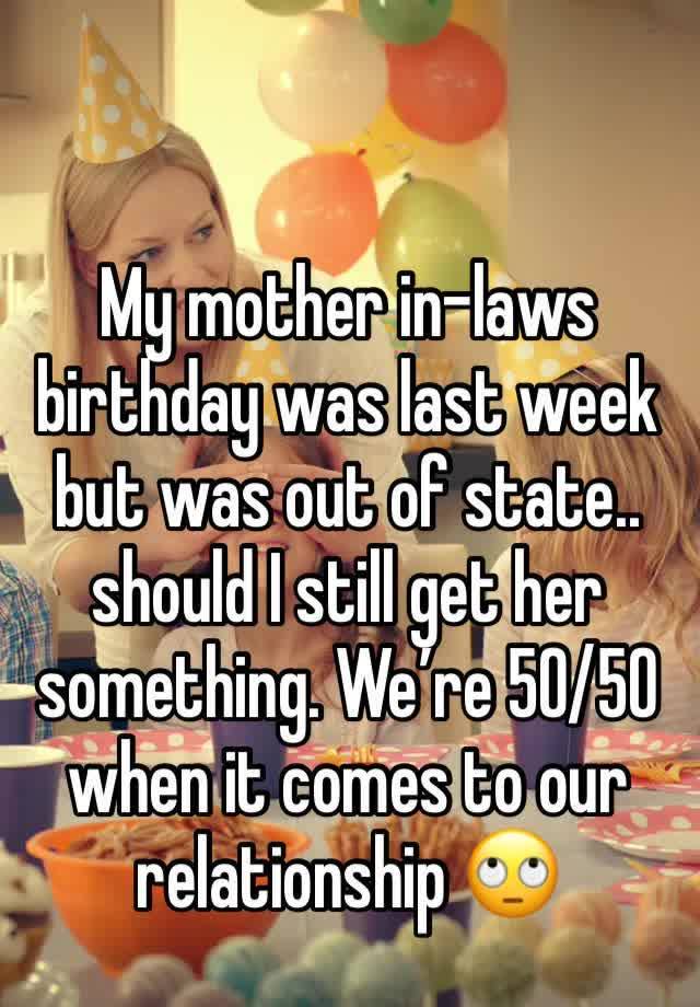 My mother in-laws birthday was last week but was out of state.. should I still get her something. We’re 50/50 when it comes to our relationship 🙄