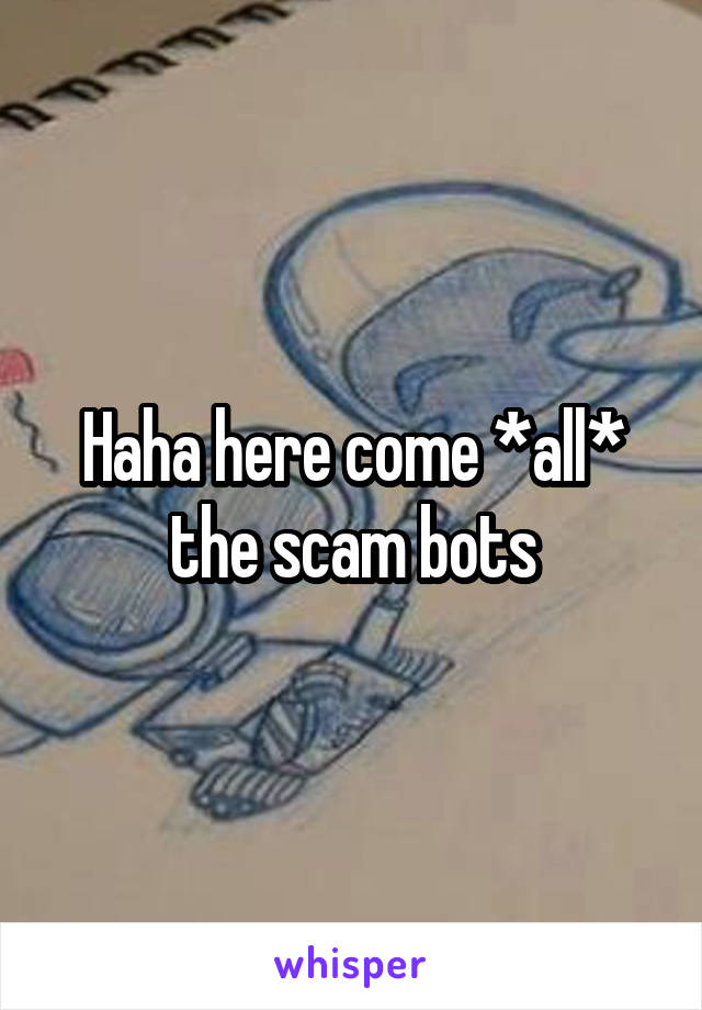 Haha here come *all* the scam bots