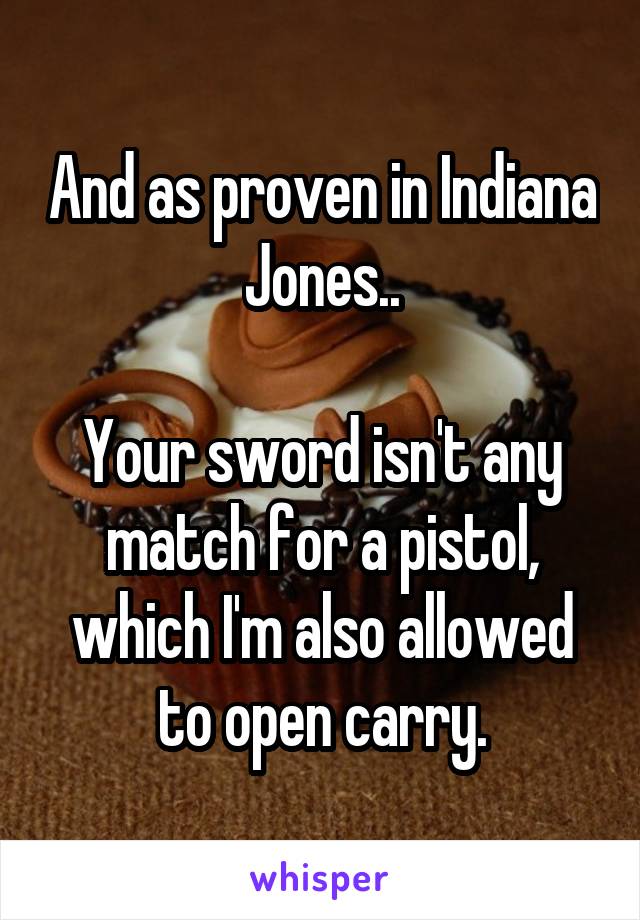 And as proven in Indiana Jones..

Your sword isn't any match for a pistol, which I'm also allowed to open carry.