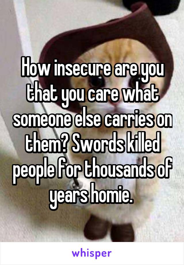 How insecure are you that you care what someone else carries on them? Swords killed people for thousands of years homie. 