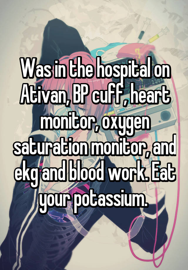 Was in the hospital on Ativan, BP cuff, heart monitor, oxygen saturation monitor, and ekg and blood work. Eat your potassium. 