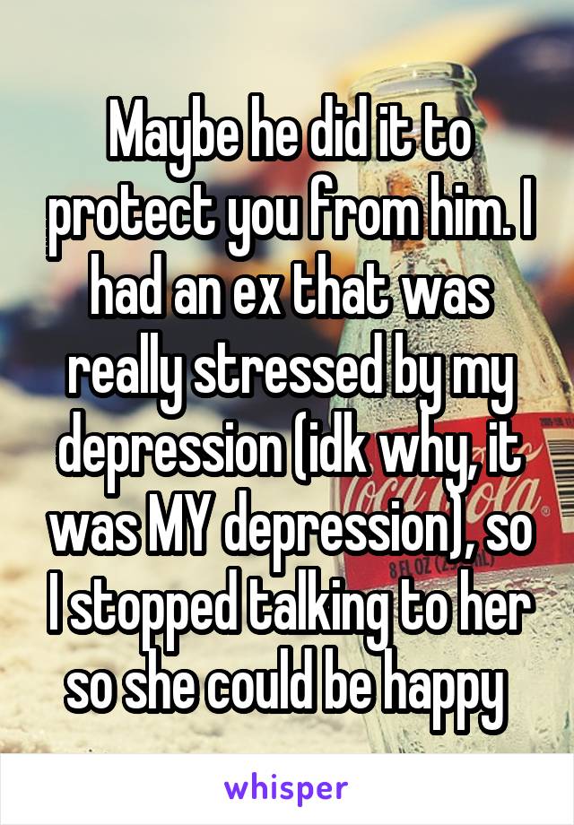 Maybe he did it to protect you from him. I had an ex that was really stressed by my depression (idk why, it was MY depression), so I stopped talking to her so she could be happy 