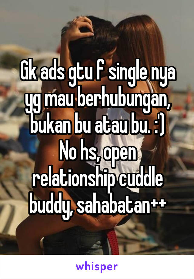 Gk ads gtu f single nya yg mau berhubungan, bukan bu atau bu. :')
No hs, open relationship cuddle buddy, sahabatan++