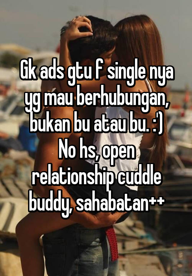 Gk ads gtu f single nya yg mau berhubungan, bukan bu atau bu. :')
No hs, open relationship cuddle buddy, sahabatan++