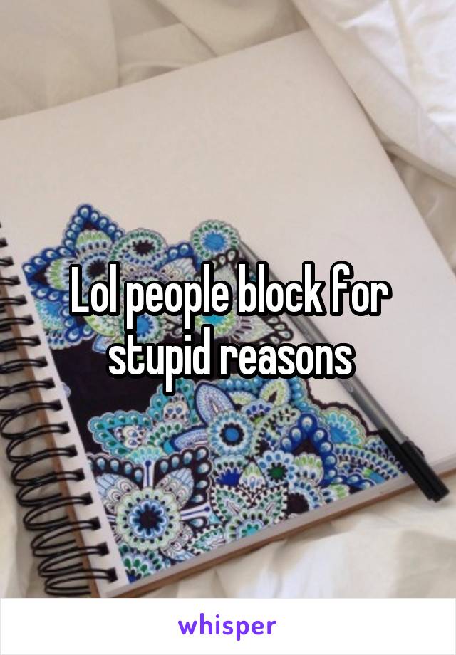 Lol people block for stupid reasons