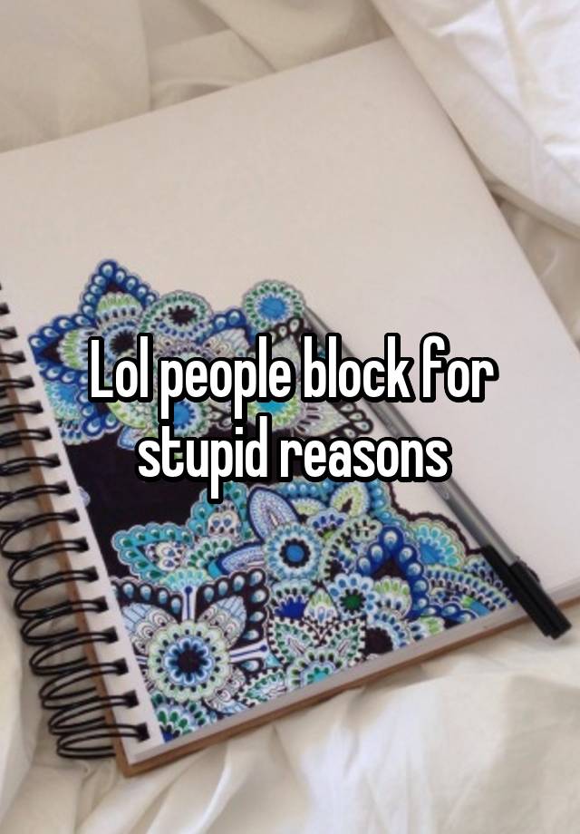 Lol people block for stupid reasons