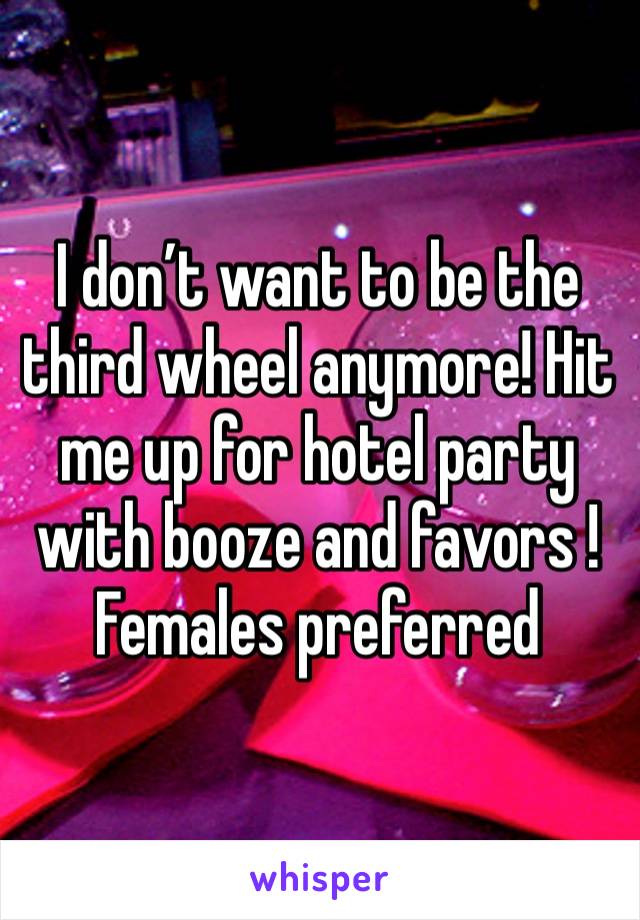 I don’t want to be the third wheel anymore! Hit me up for hotel party with booze and favors ! Females preferred 