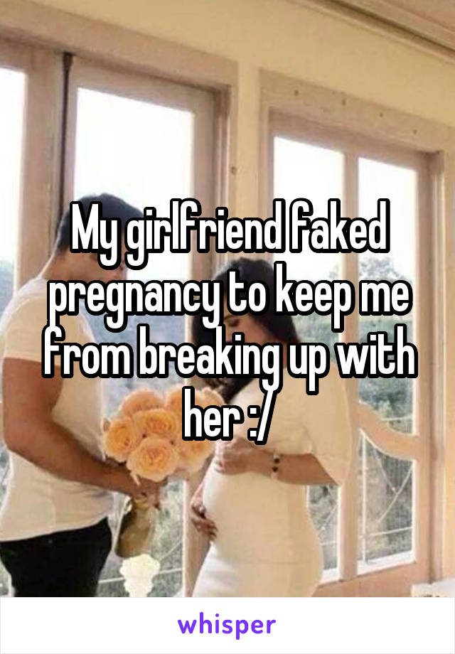My girlfriend faked pregnancy to keep me from breaking up with her :/