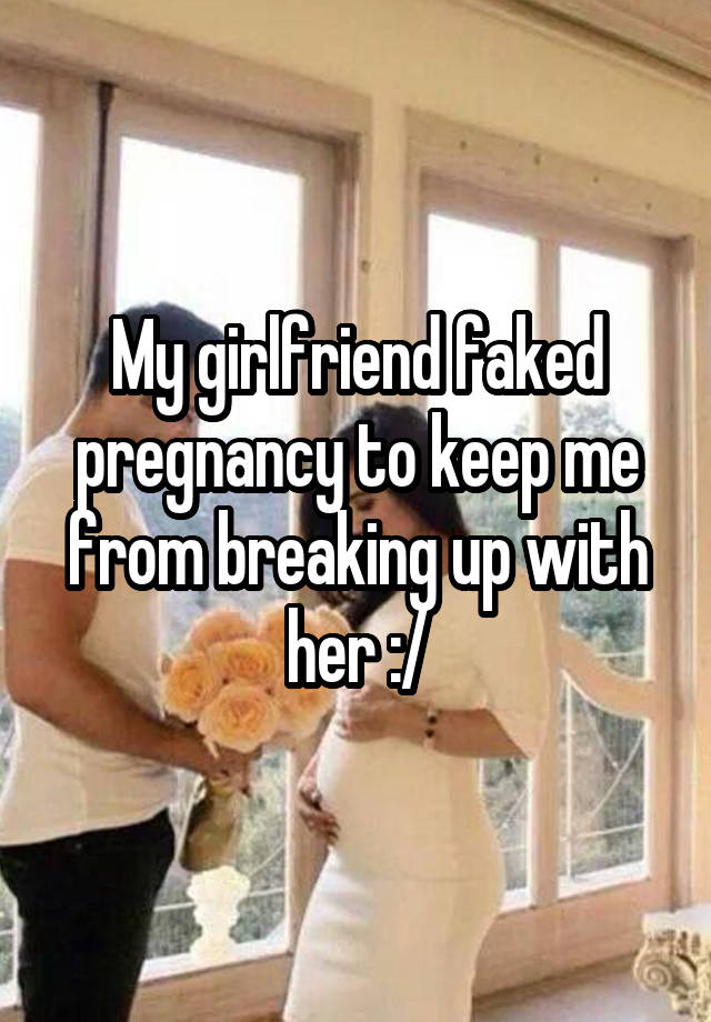 My girlfriend faked pregnancy to keep me from breaking up with her :/
