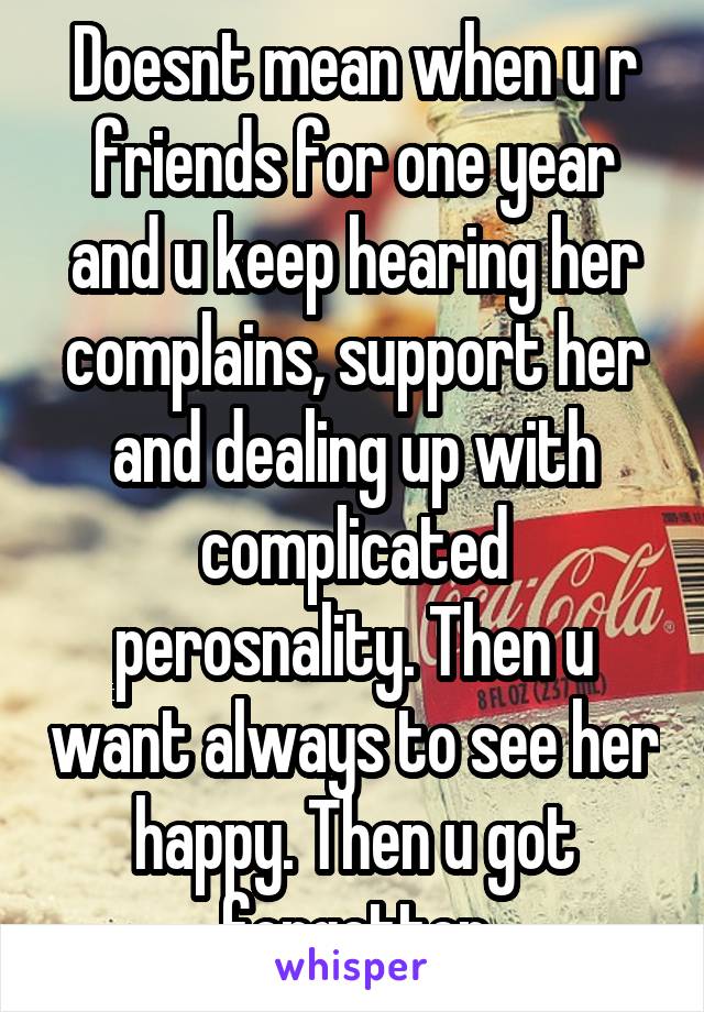 Doesnt mean when u r friends for one year and u keep hearing her complains, support her and dealing up with complicated perosnality. Then u want always to see her happy. Then u got forgetten