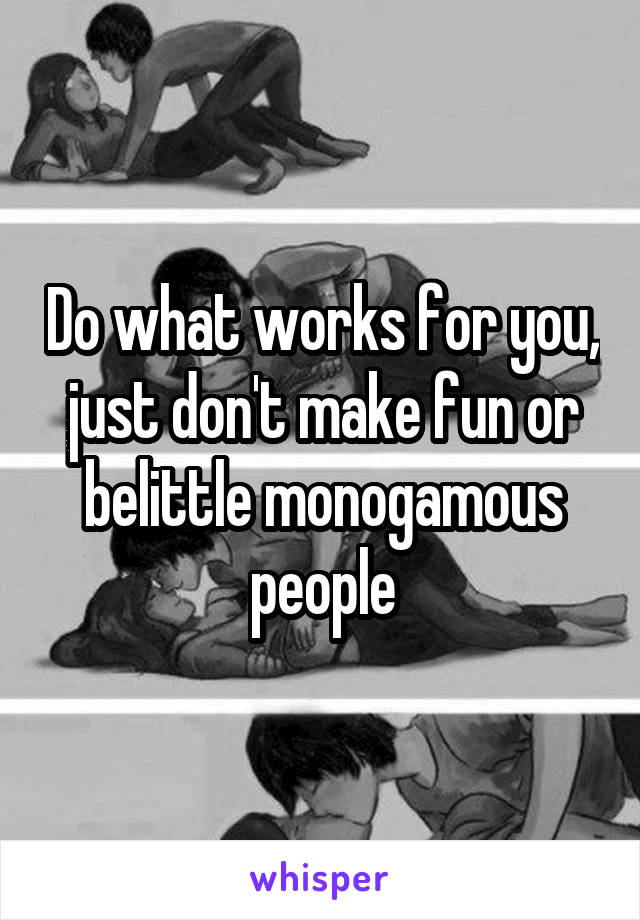 Do what works for you, just don't make fun or belittle monogamous people