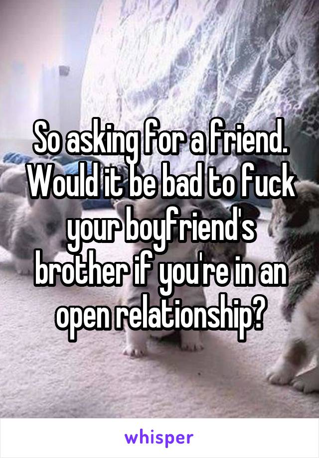 So asking for a friend. Would it be bad to fuck your boyfriend's brother if you're in an open relationship?