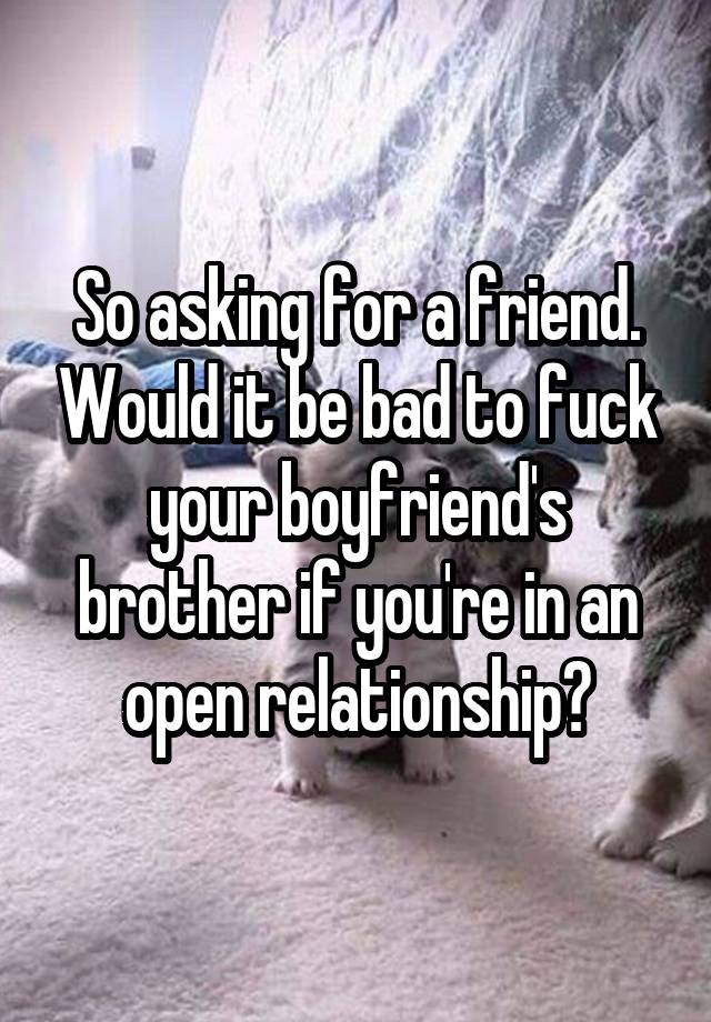 So asking for a friend. Would it be bad to fuck your boyfriend's brother if you're in an open relationship?