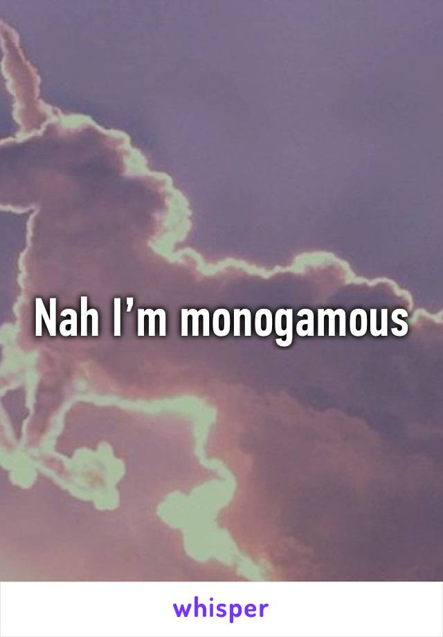 Nah I’m monogamous 