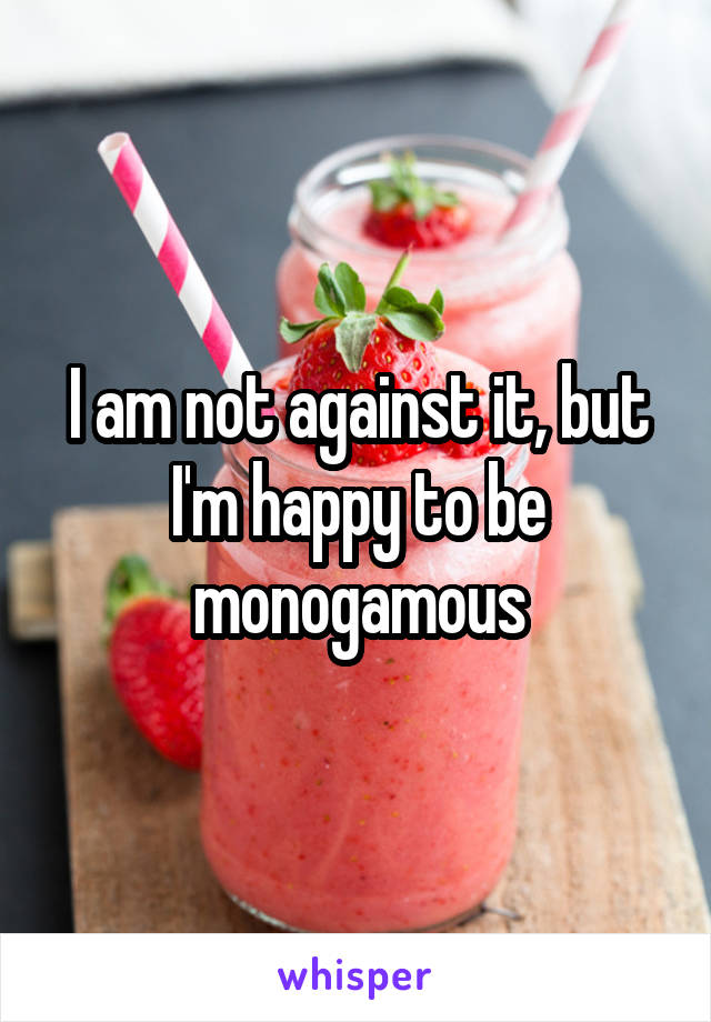 I am not against it, but I'm happy to be monogamous